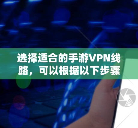 选择适合的手游VPN线路,可以根据以下步骤进行 选择适合的手游VPN线路,可以根据以下步骤进行