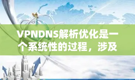 VPNDNS解析优化是一个系统性的过程，涉及多个关键步骤和考虑因素，以确保DNS解析在VPN网络中高效、安全和可靠。以下是优化VPNDNS的详细步骤和建议