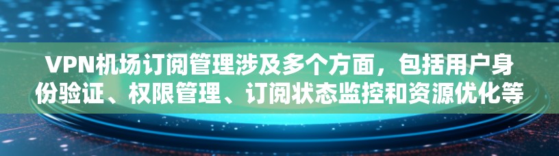 VPN机场订阅管理涉及多个方面，包括用户身份验证、权限管理、订阅状态监控和资源优化等。以下是一些关键点和建议