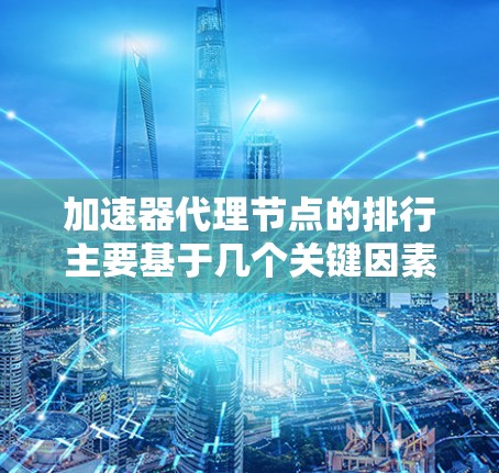 加速器代理节点的排行主要基于几个关键因素，帮助用户选择最优的加速服务。以下是详细的分析和建议