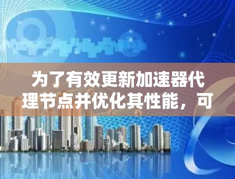 为了有效更新加速器代理节点并优化其性能，可以按照以下步骤进行