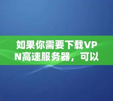 如果你需要下载VPN高速服务器，可以按照以下步骤操作