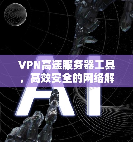 VPN高速服务器工具，高效安全的网络解决方案