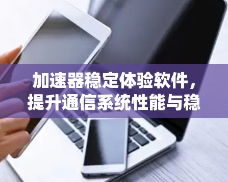 加速器稳定体验软件，提升通信系统性能与稳定性