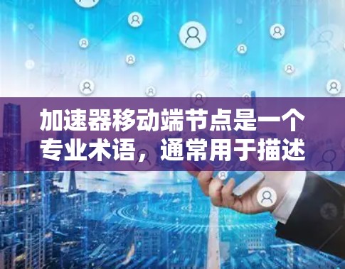 加速器移动端节点是一个专业术语，通常用于描述在移动端（如智能手机、平板电脑等）上运行的加速器节点。加速器节点的主要目的是优化数据处理的性能，例如加快计算速度、减少延迟或提高处理能力