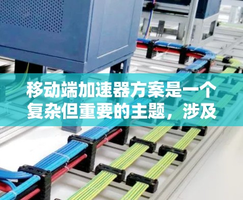 移动端加速器方案是一个复杂但重要的主题，涉及性能优化、技术实现和应用场景等多个方面。以下是对该方案的详细分析和总结