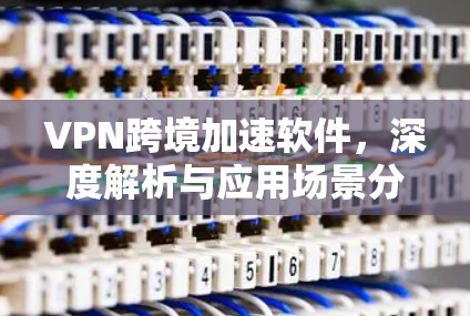 VPN跨境加速软件，深度解析与应用场景分析