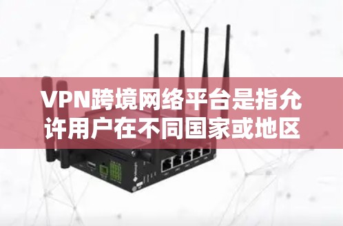 VPN跨境网络平台是指允许用户在不同国家或地区之间安全、隐私地连接网络的服务。以下是对VPN跨境网络平台的详细介绍
