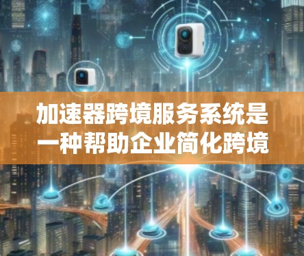 加速器跨境服务系统是一种帮助企业简化跨境运营流程、降低成本的工具，涵盖税务、合规、支付等多个方面。以下是对该系统的详细分析