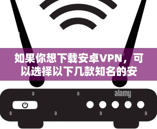 如果你想下载安卓VPN，可以选择以下几款知名的安卓VPN应用，它们在2023或2024年都还在提供服务