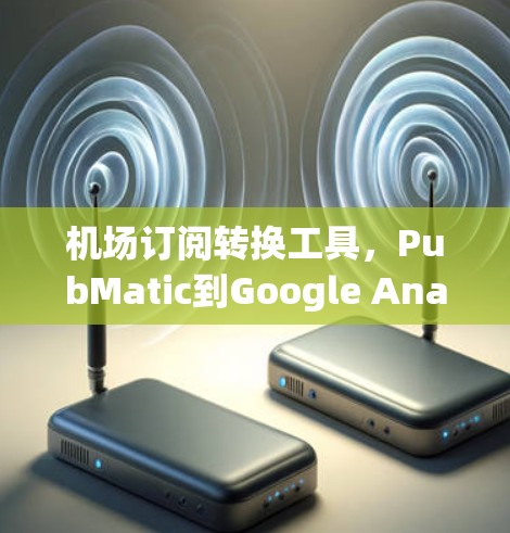 机场订阅转换工具，PubMatic到Google Analytics的数据迁移解决方案
