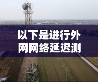 以下是进行外网网络延迟测试的步骤和方法