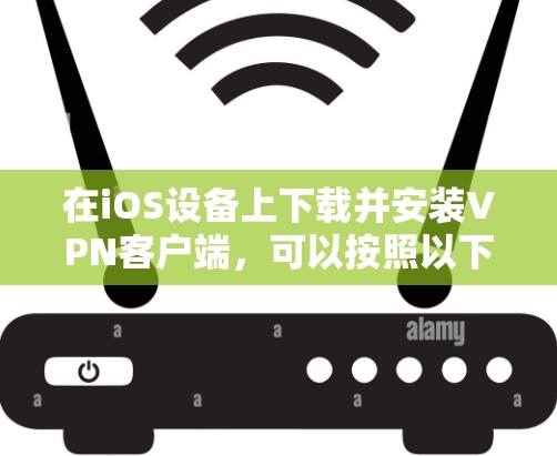 在iOS设备上下载并安装VPN客户端，可以按照以下步骤操作