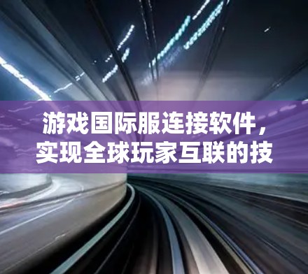 游戏国际服连接软件，实现全球玩家互联的技术挑战