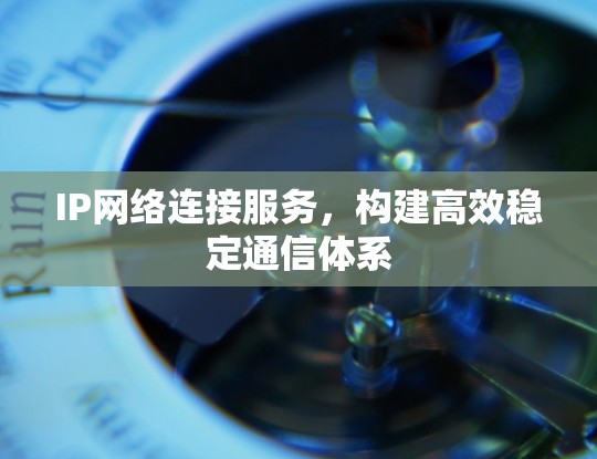 IP网络连接服务，构建高效稳定通信体系