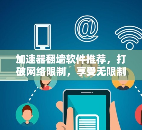 加速器翻墙软件推荐，打破网络限制，享受无限制上网体验