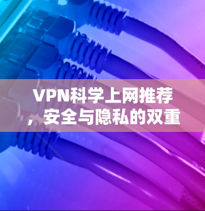VPN科学上网推荐,安全与隐私的双重保障 VPN科学上网推荐,安全与隐私的双重保障