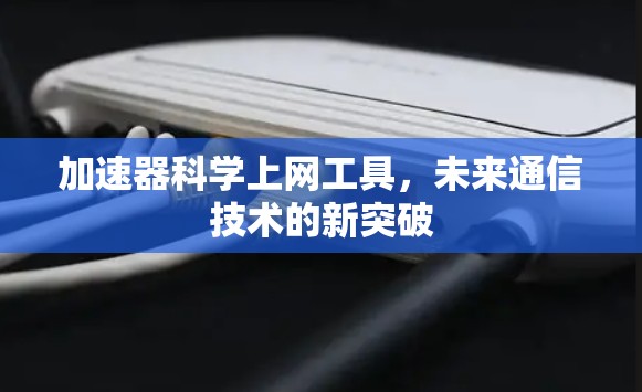 加速器科学上网工具,未来通信技术的新突破 加速器科学上网工具,未来通信技术的新突破