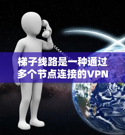 梯子线路是一种通过多个节点连接的VPN技术，提供了更高的安全性和灵活性，但也可能带来连接速度和隐私保护方面的权衡。以下是关于梯子线路的详细分析