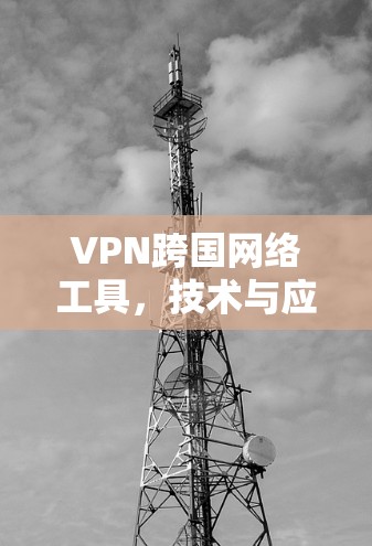 VPN跨国网络工具，技术与应用分析