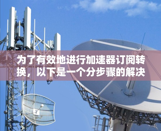 为了有效地进行加速器订阅转换，以下是一个分步骤的解决方案