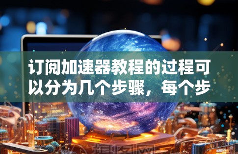 订阅加速器教程的过程可以分为几个步骤，每个步骤都需要仔细考虑和准备。以下是一个有条理的指南，帮助您顺利完成订阅