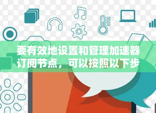 要有效地设置和管理加速器订阅节点，可以按照以下步骤进行
