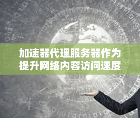 加速器代理服务器作为提升网络内容访问速度的关键技术，通过多种技术手段显著影响了整体性能。以下是对加速器代理服务器速度影响因素和技术的总结