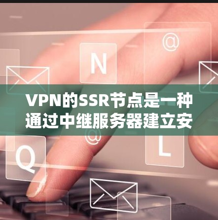 VPN的SSR节点是一种通过中继服务器建立安全连接的方式，提供匿名性和隐私保护。以下是关于SSR节点的详细分析