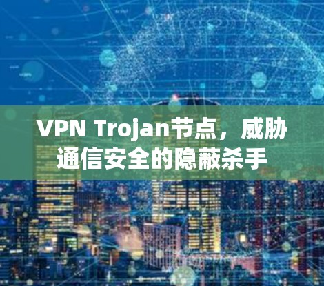 VPN Trojan节点，威胁通信安全的隐蔽杀手