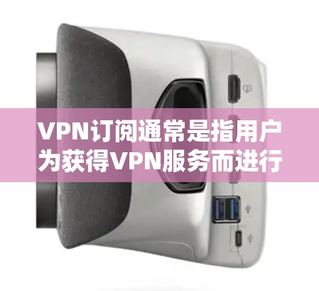 VPN订阅通常是指用户为获得VPN服务而进行的定期付费。VPN服务提供商通常会提供不同的订阅选项，涵盖不同的服务器数量、地区覆盖、速度限制等。以下是关于VPN订阅的一些常见问题和解决方法