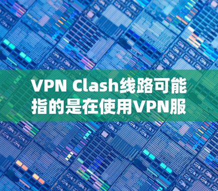 VPN Clash线路可能指的是在使用VPN服务时，网络连接出现线路冲突或不稳定的问题。以下是一些可能导致VPN线路出现问题的常见原因和解决方法