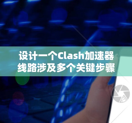 设计一个Clash加速器线路涉及多个关键步骤，以下是详细的步骤指南