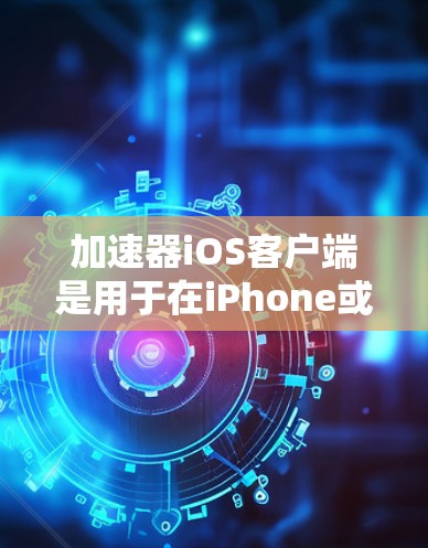 加速器iOS客户端是用于在iPhone或iPad上优化网络性能的工具，通过多种技术手段提升网络速度和稳定性。以下是对该客户端的详细分析和总结