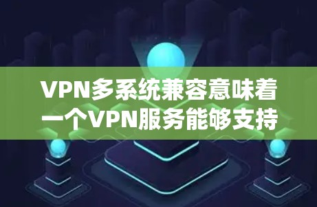 VPN多系统兼容意味着一个VPN服务能够支持多个操作系统或平台，让用户可以在不同设备上使用同一个VPN账号或配置。以下是一些常见的操作系统和设备