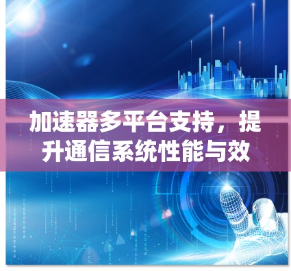 加速器多平台支持，提升通信系统性能与效率