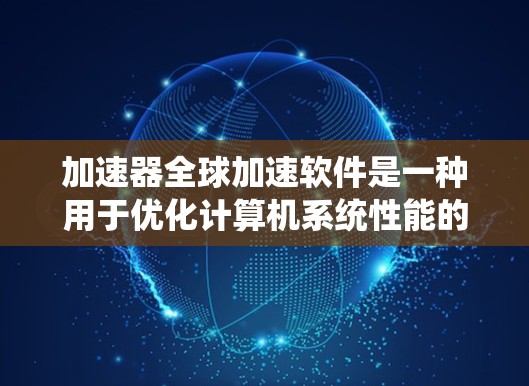 加速器全球加速软件是一种用于优化计算机系统性能的高级工具，旨在通过动态管理和调整系统资源，显著提升计算效率和速度。以下是对其工作原理、使用场景、优势、挑战及其他相关信息的详细分析