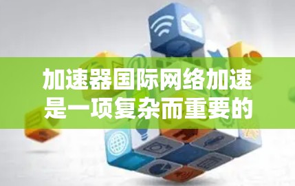 加速器国际网络加速是一项复杂而重要的技术，旨在优化跨国数据传输的速度和效率。以下是对这一技术的详细分步解释