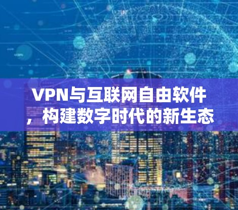 VPN与互联网自由软件，构建数字时代的新生态