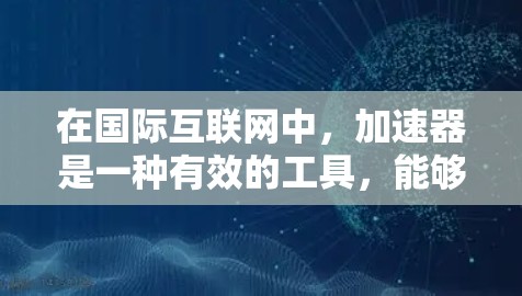 在国际互联网中，加速器是一种有效的工具，能够帮助用户更好地访问网站，提高网络性能和安全性。以下是对加速器作用的详细分析
