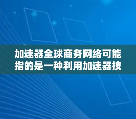 加速器全球商务网络可能指的是一种利用加速器技术来优化全球范围内企业网络的解决方案。以下是一些可能的解释和相关信息