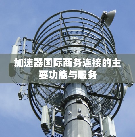 加速器国际商务连接的主要功能与服务 加速器国际商务连接的主要功能与服务