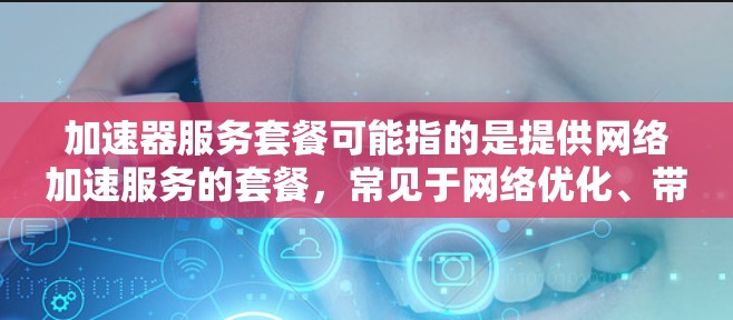 加速器服务套餐可能指的是提供网络加速服务的套餐，常见于网络优化、带宽加速等场景。以下是一些可能的解释和相关信息