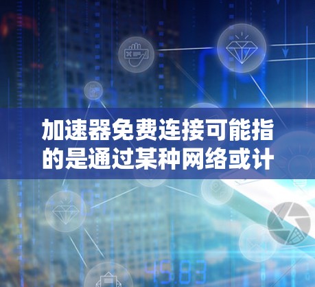 加速器免费连接可能指的是通过某种网络或计算资源加速器实现的免费连接。以下是一些可能的解释和建议