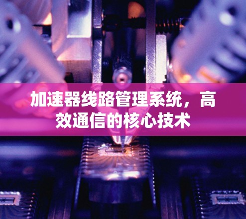 加速器线路管理系统，高效通信的核心技术