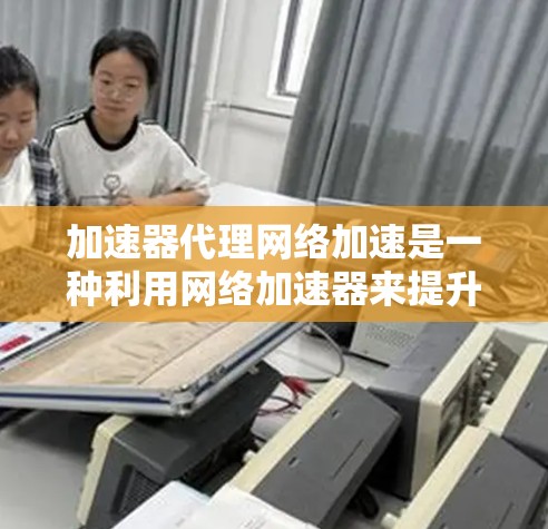 加速器代理网络加速是一种利用网络加速器来提升数据传输效率的技术，通过将加速器作为代理来处理网络流量，实现数据包的快速转发和加速。以下是对加速器代理网络加速的详细分析和总结