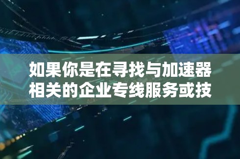 如果你是在寻找与加速器相关的企业专线服务或技术支持，以下是一些可能相关的企业和资源
