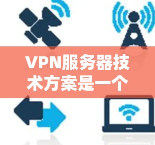VPN服务器技术方案是一个综合性的解决方案,旨在为用户提供安全的网络访问通道。以下是对该方案的详细总结和分步实施建议 VPN服务器技术方案是一个综合性的解决方案,旨在为用户提供安全的网络访问通道。以下是对该方案的详细总结和分步实施建议