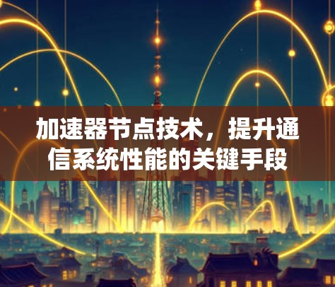 加速器节点技术,提升通信系统性能的关键手段 加速器节点技术,提升通信系统性能的关键手段