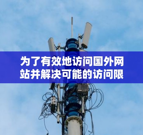 为了有效地访问国外网站并解决可能的访问限制或速度问题,您可以考虑以下分步解决方案 为了有效地访问国外网站并解决可能的访问限制或速度问题,您可以考虑以下分步解决方案